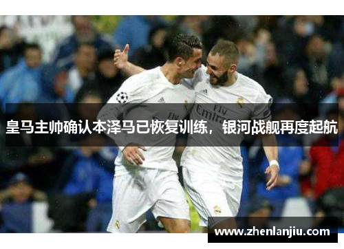 皇马主帅确认本泽马已恢复训练，银河战舰再度起航